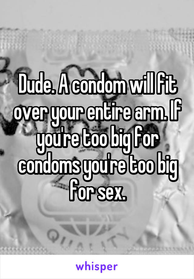 Dude. A condom will fit over your entire arm. If you're too big for condoms you're too big for sex.