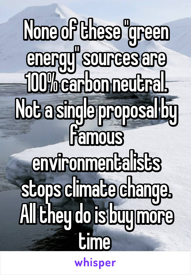 None of these "green energy" sources are 100% carbon neutral. Not a single proposal by famous environmentalists stops climate change. All they do is buy more time 