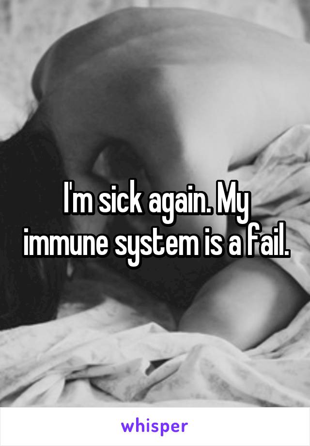 I'm sick again. My immune system is a fail.