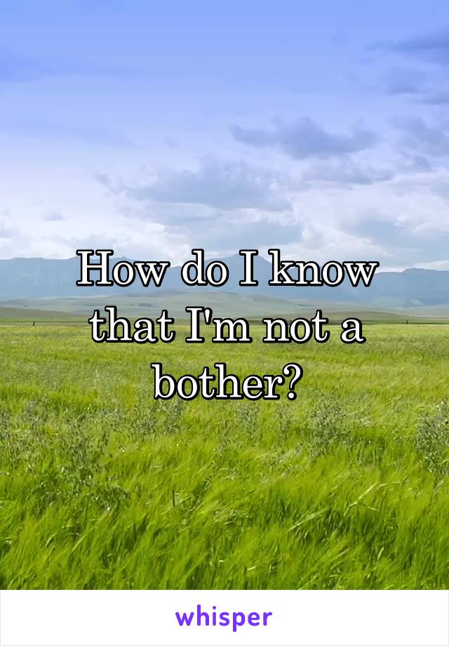 How do I know that I'm not a bother?