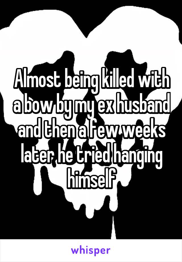 Almost being killed with a bow by my ex husband and then a few weeks later he tried hanging himself