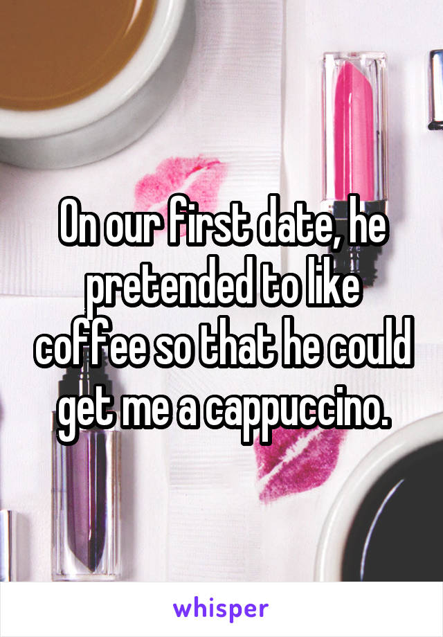 On our first date, he pretended to like coffee so that he could get me a cappuccino.