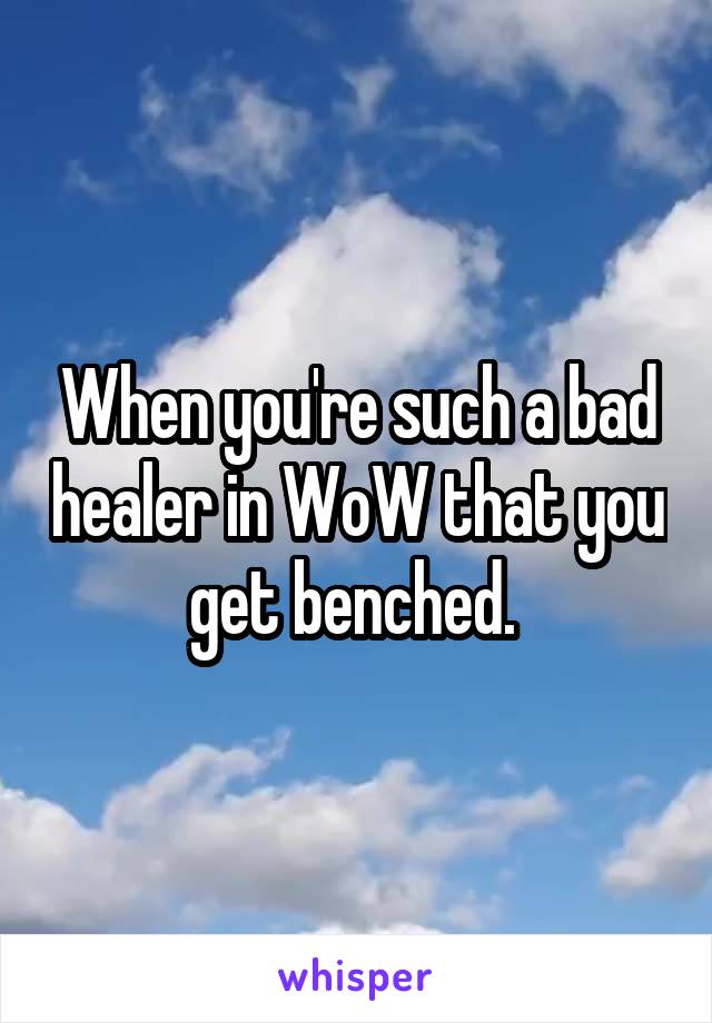 When you're such a bad healer in WoW that you get benched. 