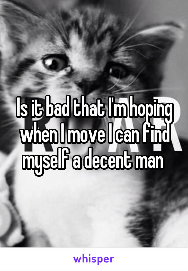 Is it bad that I'm hoping when I move I can find myself a decent man 