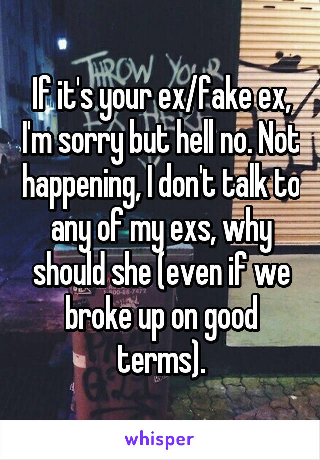 If it's your ex/fake ex, I'm sorry but hell no. Not happening, I don't talk to any of my exs, why should she (even if we broke up on good terms).