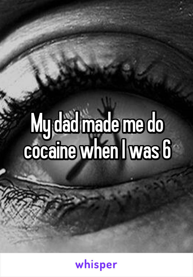 My dad made me do cocaine when I was 6