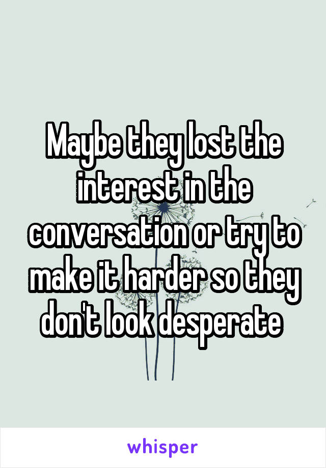 Maybe they lost the interest in the conversation or try to make it harder so they don't look desperate 