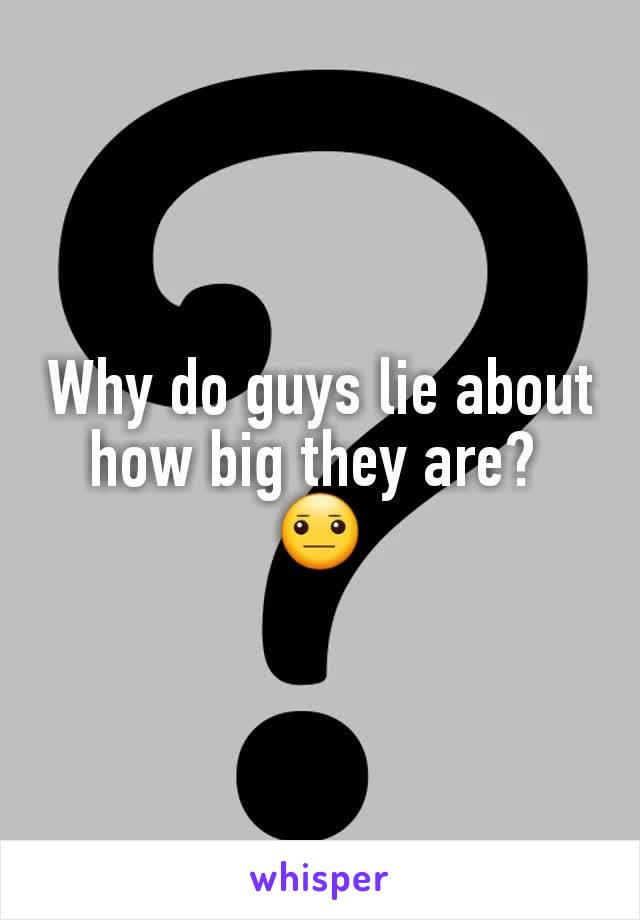 Why do guys lie about how big they are? 
😐
