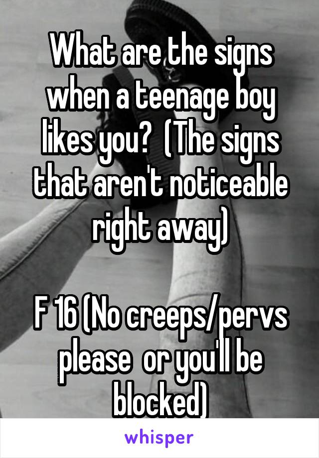 What are the signs when a teenage boy likes you?  (The signs that aren't noticeable right away)

F 16 (No creeps/pervs please  or you'll be blocked)