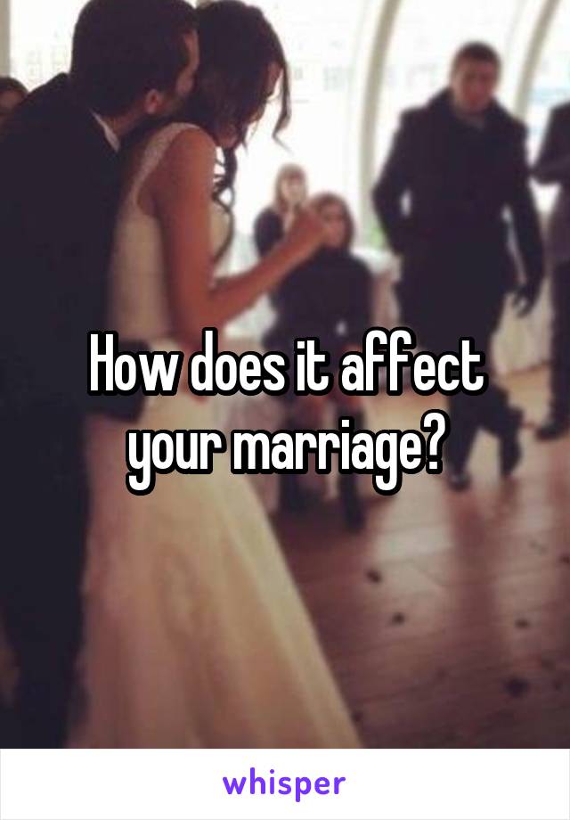 How does it affect your marriage?