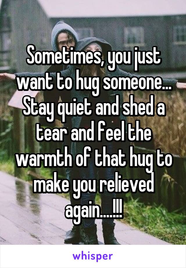 Sometimes, you just want to hug someone... Stay quiet and shed a tear and feel the warmth of that hug to make you relieved again....!!!