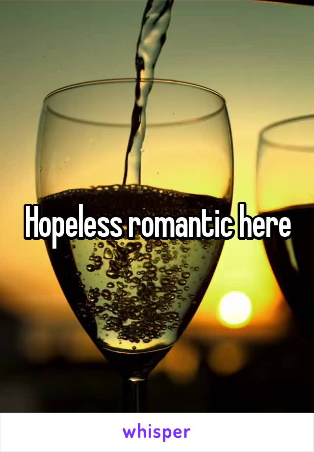 Hopeless romantic here