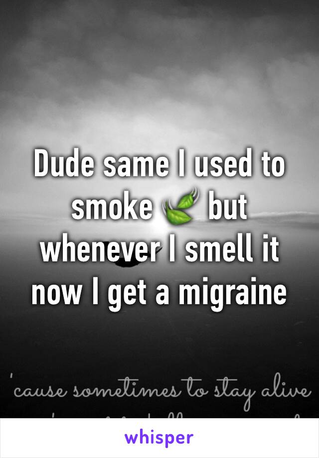 Dude same I used to smoke 🍃 but whenever I smell it now I get a migraine