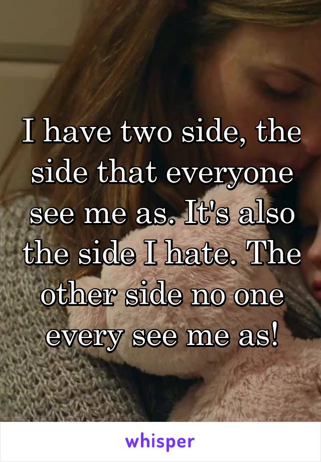 I have two side, the side that everyone see me as. It's also the side I hate. The other side no one every see me as!