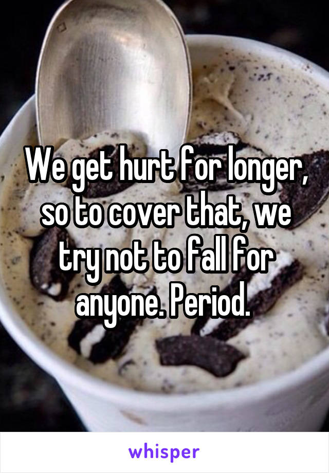 We get hurt for longer, so to cover that, we try not to fall for anyone. Period. 