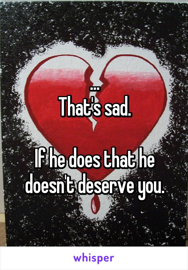 ...
That's sad.

If he does that he doesn't deserve you.
