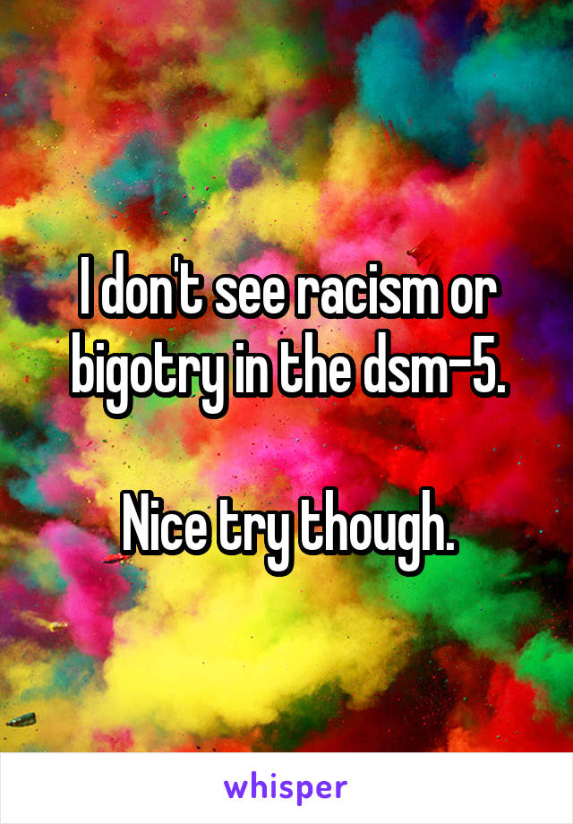 I don't see racism or bigotry in the dsm-5.

Nice try though.