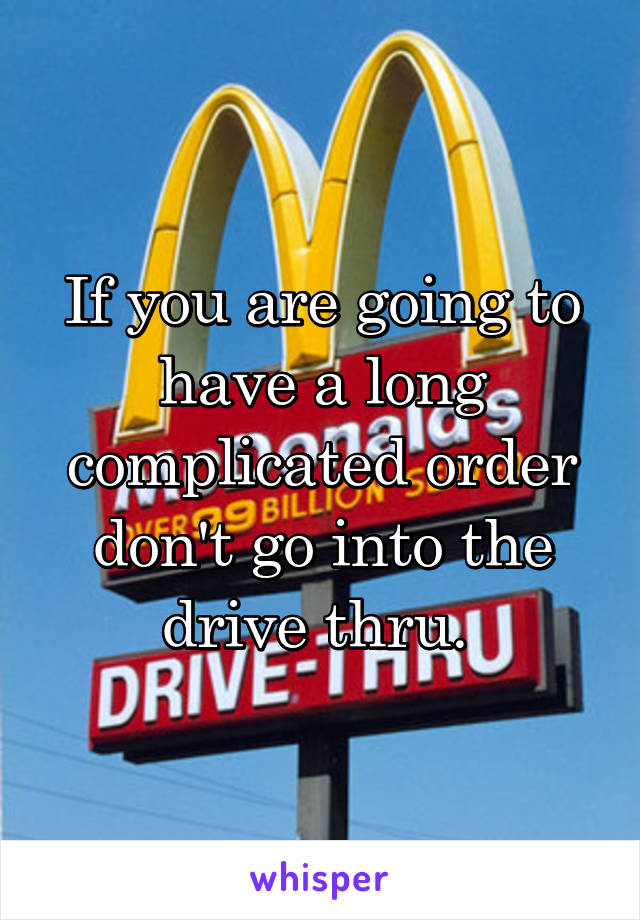 If you are going to have a long complicated order don't go into the drive thru. 