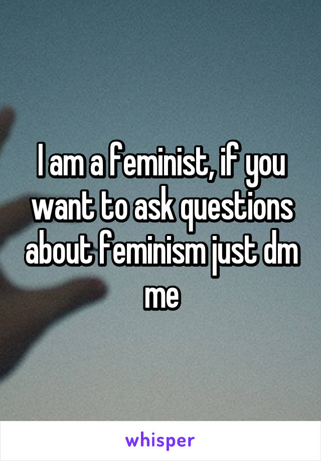 I am a feminist, if you want to ask questions about feminism just dm me