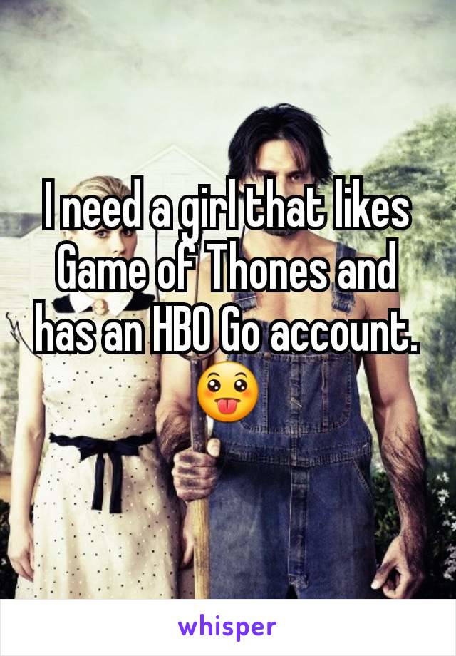 I need a girl that likes Game of Thones and has an HBO Go account.
😛
