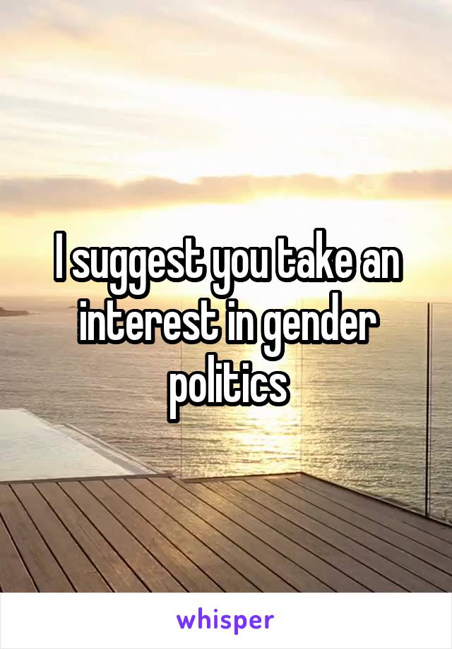 I suggest you take an interest in gender politics