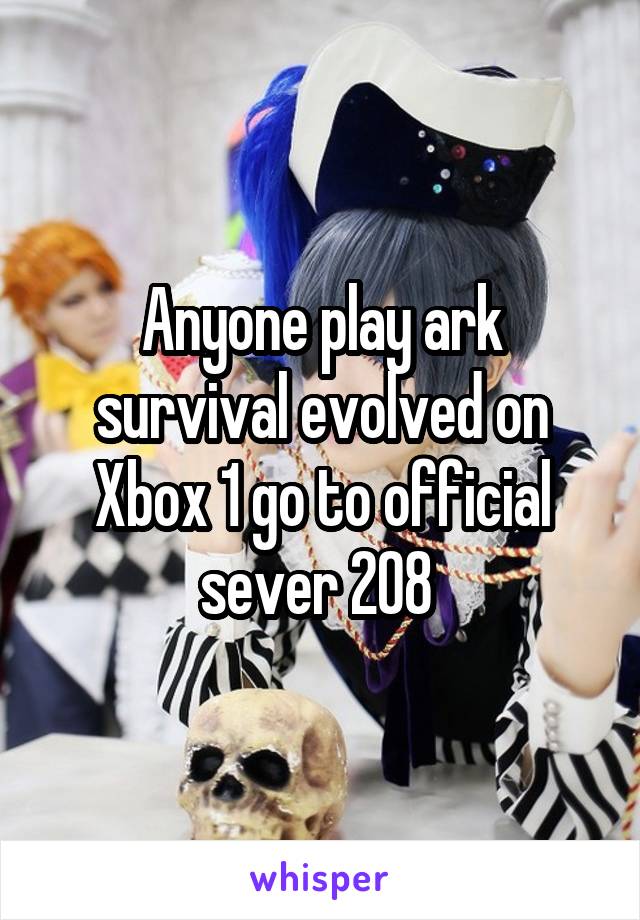Anyone play ark survival evolved on Xbox 1 go to official sever 208 