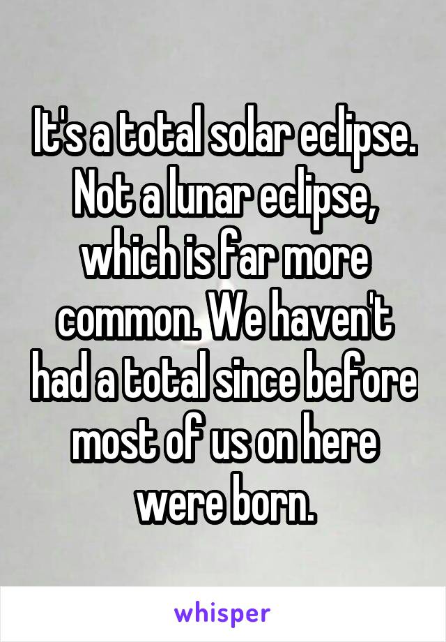It's a total solar eclipse. Not a lunar eclipse, which is far more common. We haven't had a total since before most of us on here were born.