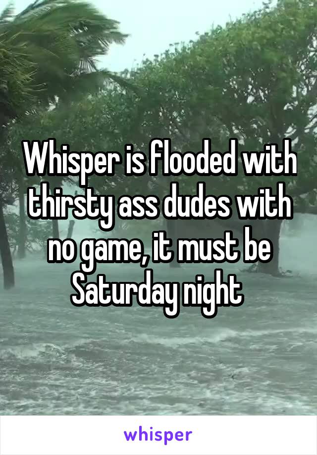 Whisper is flooded with thirsty ass dudes with no game, it must be Saturday night 
