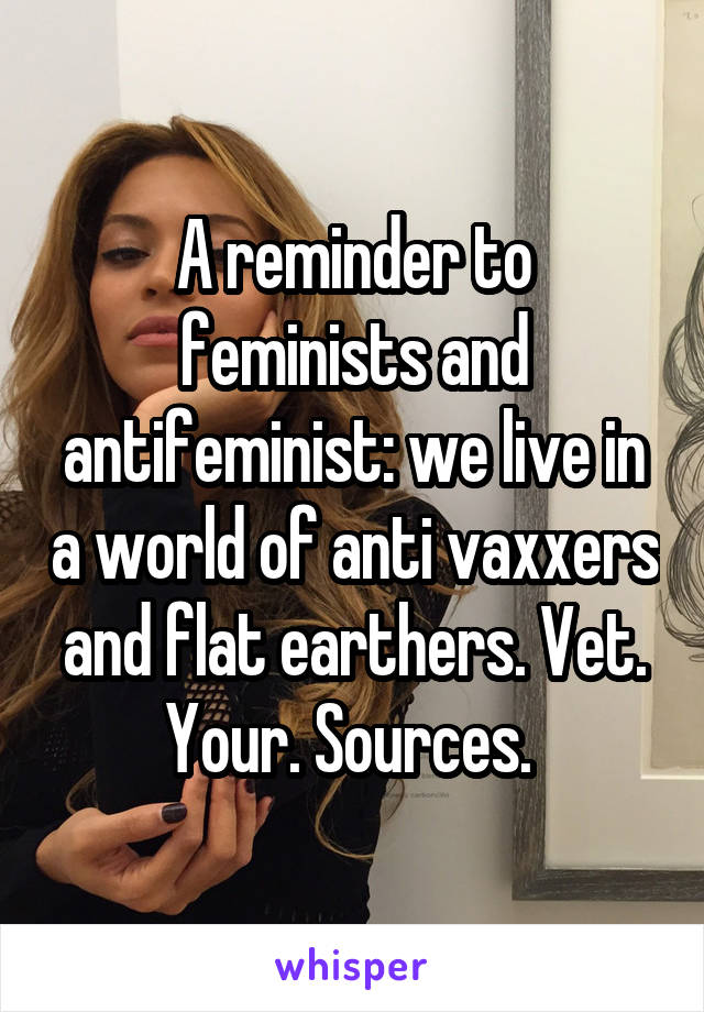 A reminder to feminists and antifeminist: we live in a world of anti vaxxers and flat earthers. Vet. Your. Sources. 