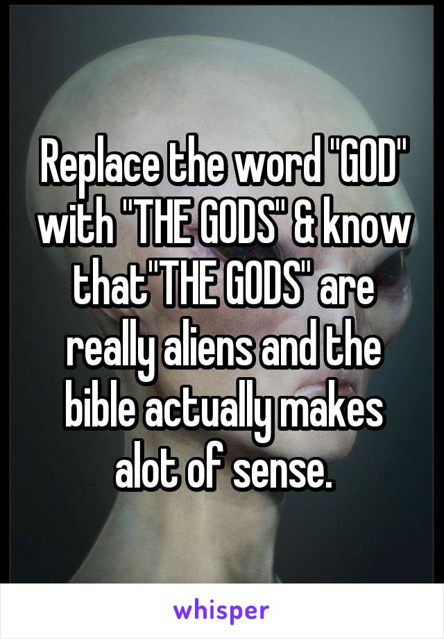 Replace the word "GOD" with "THE GODS" & know that"THE GODS" are really aliens and the bible actually makes alot of sense.