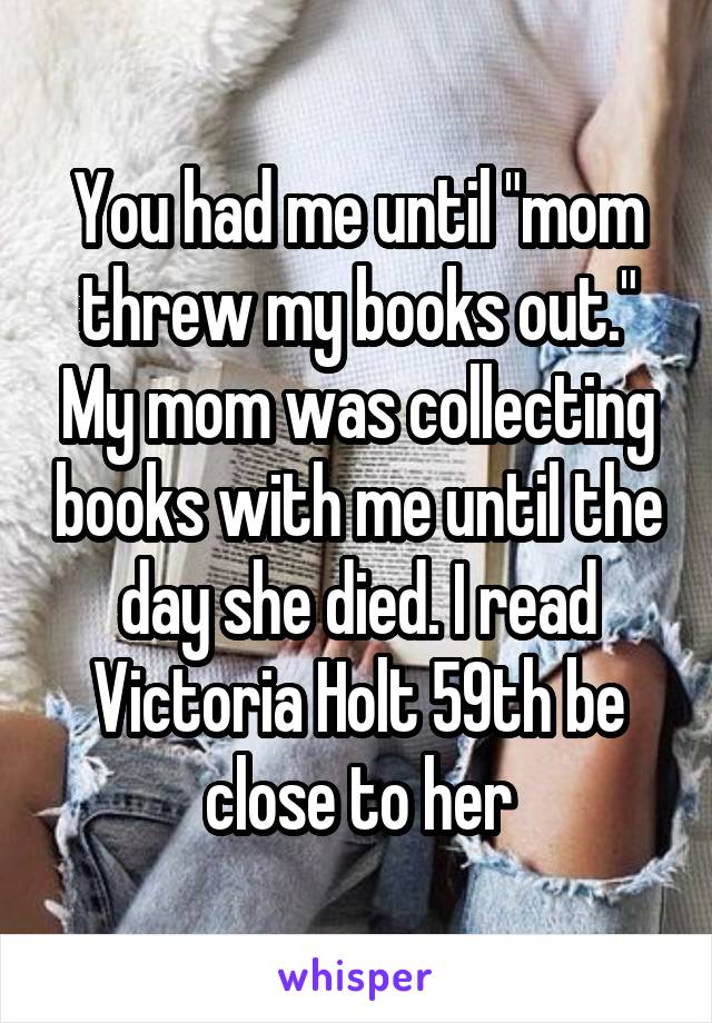 You had me until "mom threw my books out." My mom was collecting books with me until the day she died. I read Victoria Holt 59th be close to her