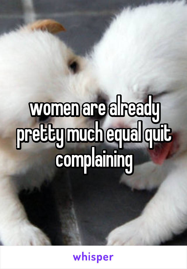 women are already pretty much equal quit complaining