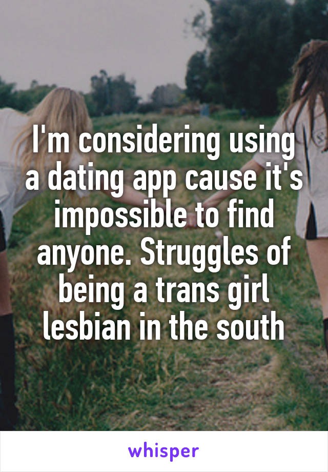 I'm considering using a dating app cause it's impossible to find anyone. Struggles of being a trans girl lesbian in the south