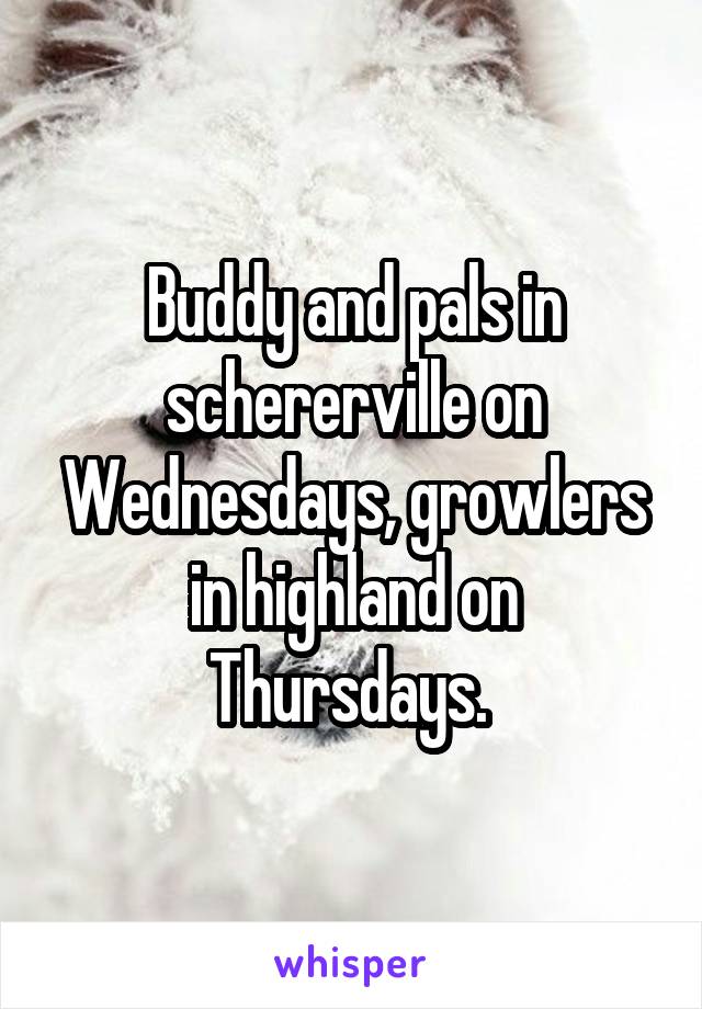 Buddy and pals in schererville on Wednesdays, growlers in highland on Thursdays. 