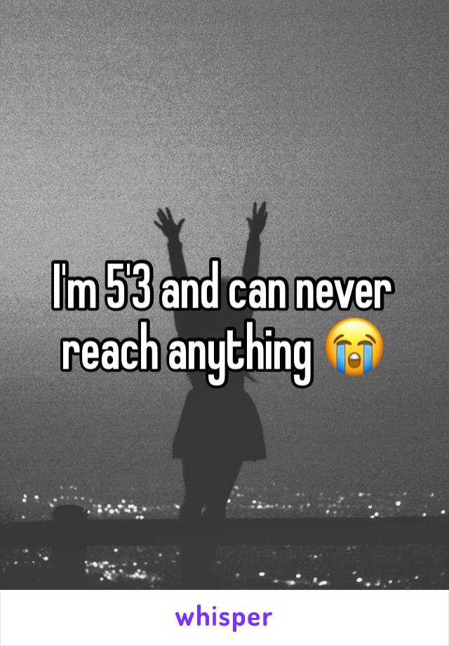 I'm 5'3 and can never reach anything 😭