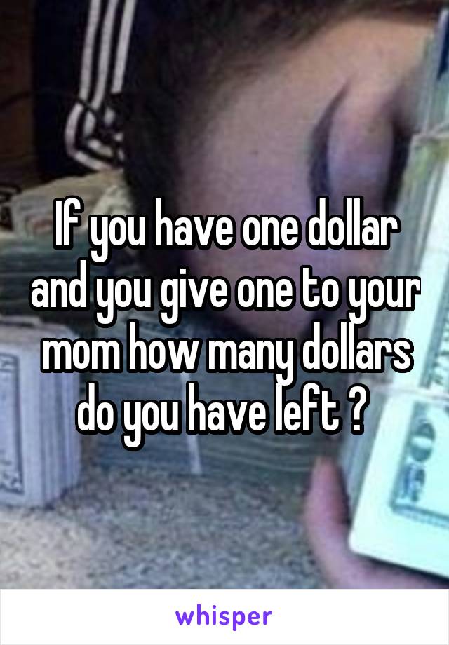 If you have one dollar and you give one to your mom how many dollars do you have left ? 