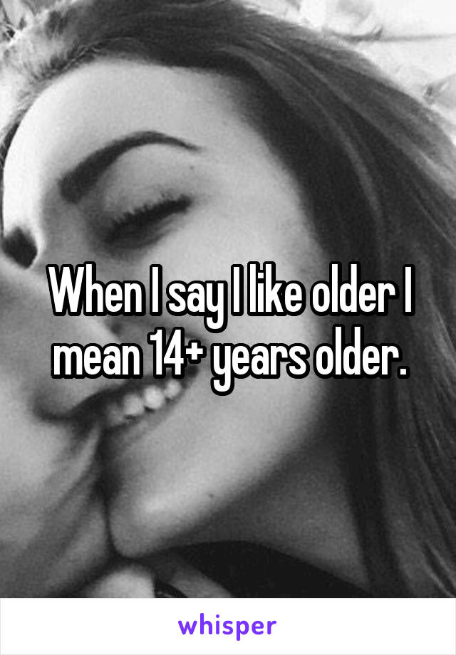 When I say I like older I mean 14+ years older.