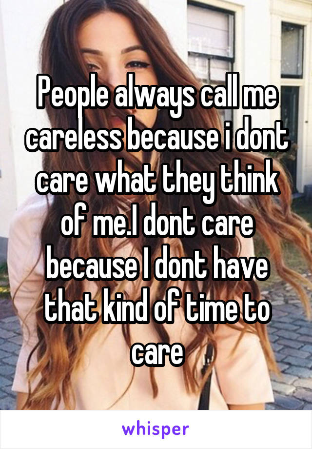 People always call me careless because i dont care what they think of me.I dont care because I dont have that kind of time to care