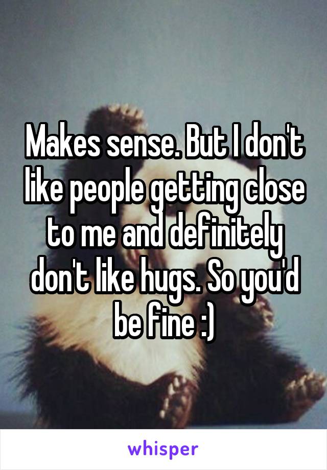Makes sense. But I don't like people getting close to me and definitely don't like hugs. So you'd be fine :)