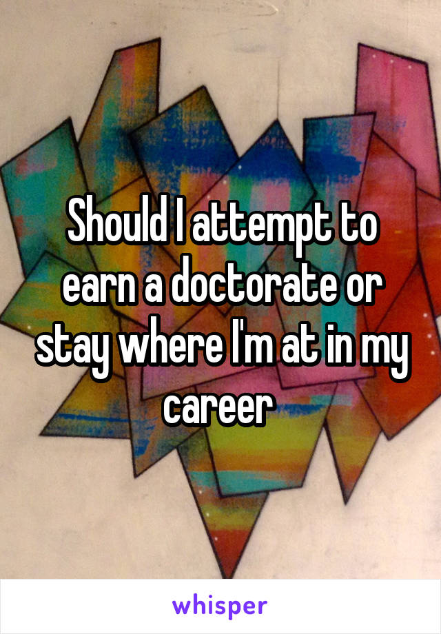 Should I attempt to earn a doctorate or stay where I'm at in my career 