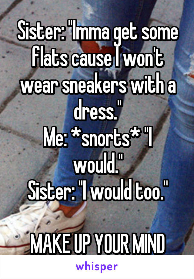 Sister: "Imma get some flats cause I won't wear sneakers with a dress."
Me: *snorts* "I would."
Sister: "I would too."

MAKE UP YOUR MIND