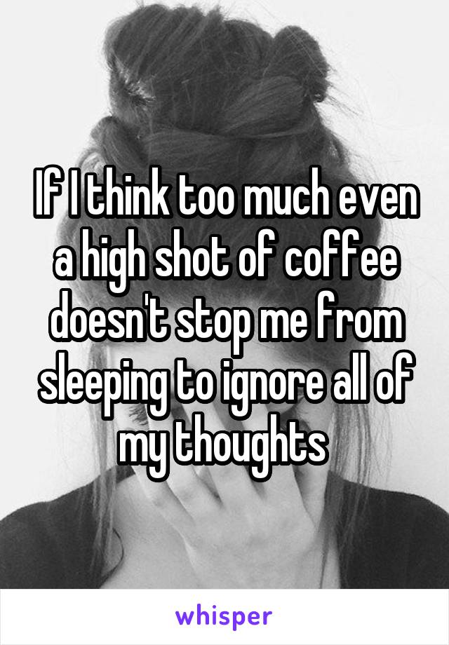 If I think too much even a high shot of coffee doesn't stop me from sleeping to ignore all of my thoughts 