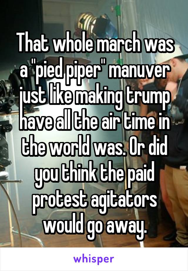 That whole march was a "pied piper" manuver just like making trump have all the air time in the world was. Or did you think the paid protest agitators would go away.