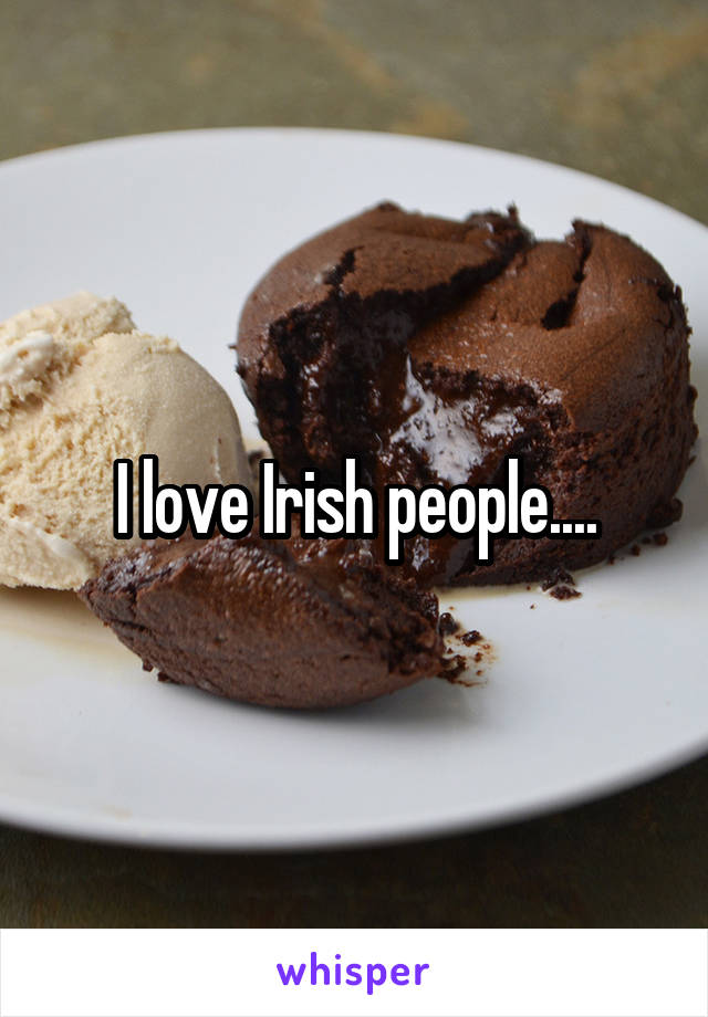 I love Irish people....