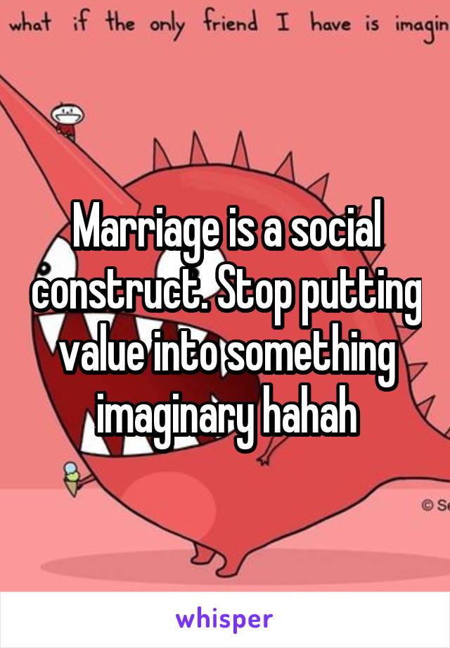Marriage is a social construct. Stop putting value into something imaginary hahah