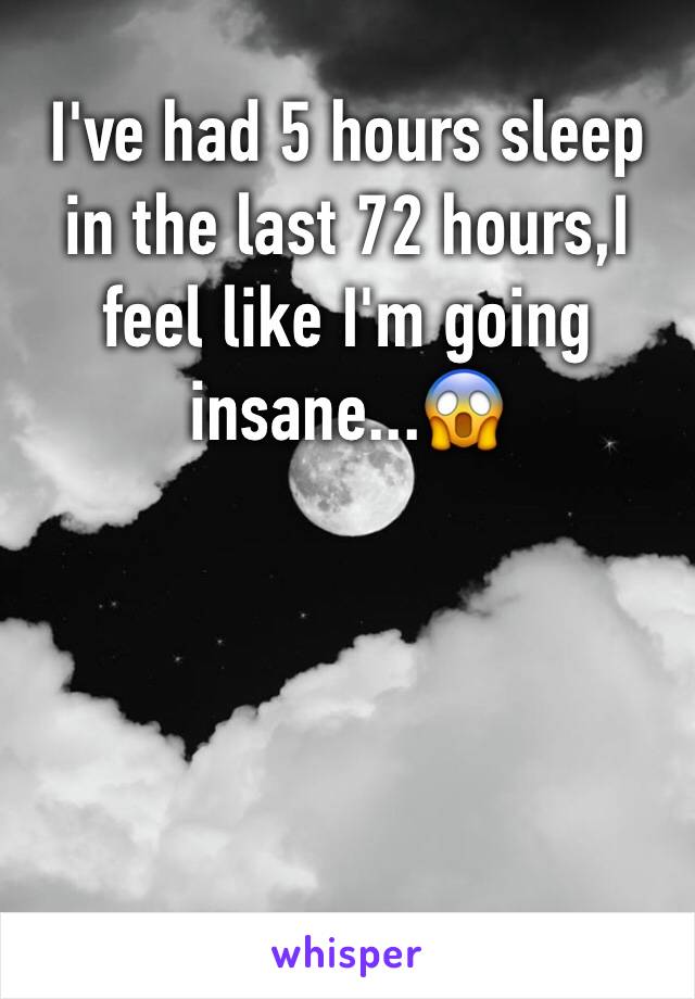 I've had 5 hours sleep in the last 72 hours,I feel like I'm going insane...😱