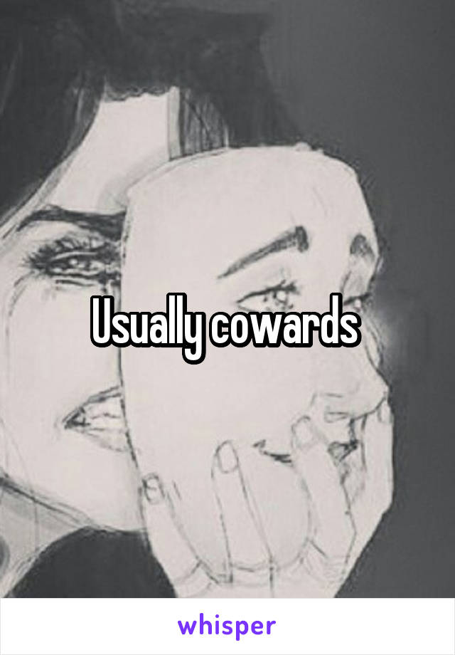 Usually cowards 