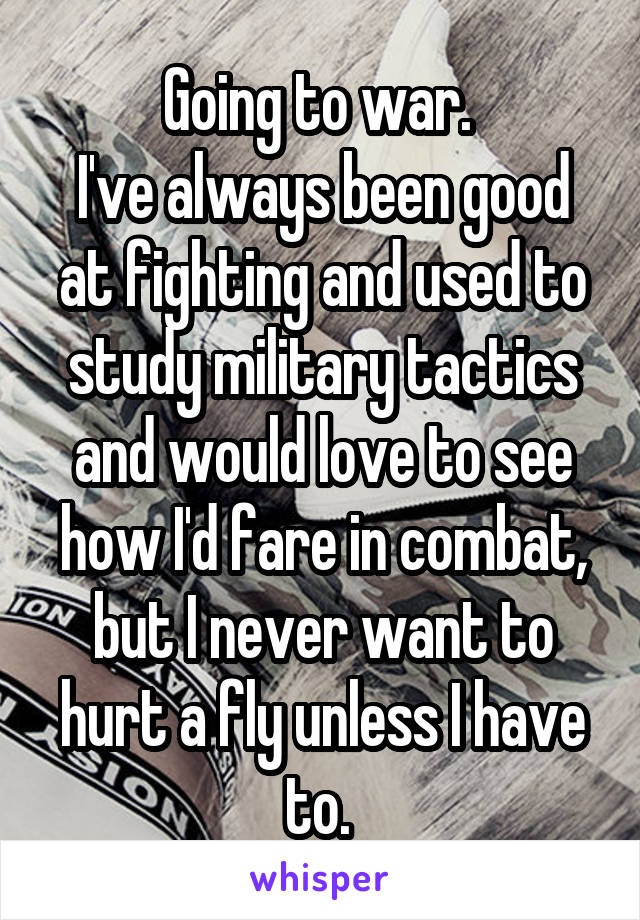 Going to war. 
I've always been good at fighting and used to study military tactics and would love to see how I'd fare in combat, but I never want to hurt a fly unless I have to. 