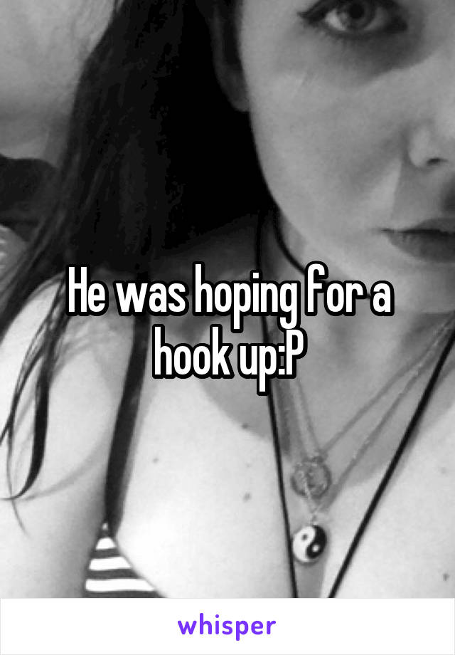 He was hoping for a hook up:P