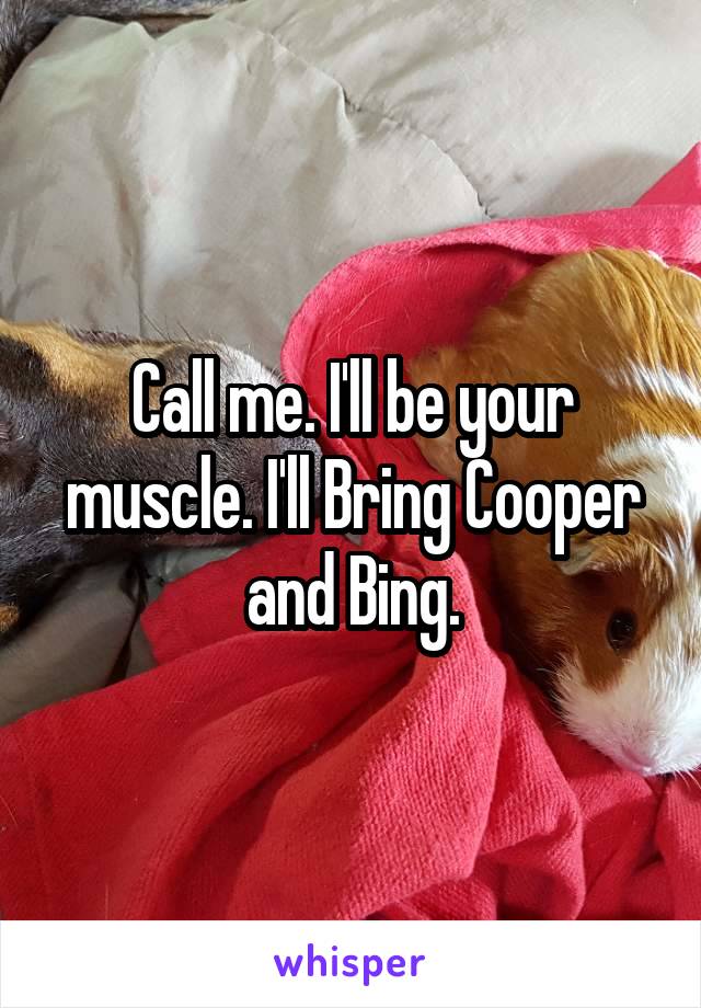 Call me. I'll be your muscle. I'll Bring Cooper and Bing.